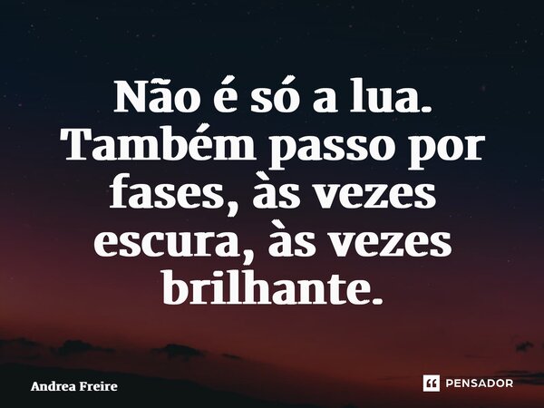 ⁠Não é só a lua. Também passo por fases, às vezes escura, às vezes brilhante.... Frase de Andrea Freire.