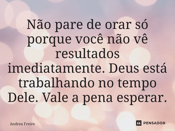 ⁠Não pare de orar só porque você não vê resultados imediatamente. Deus está trabalhando no tempo Dele. Vale a pena esperar.... Frase de Andrea Freire.