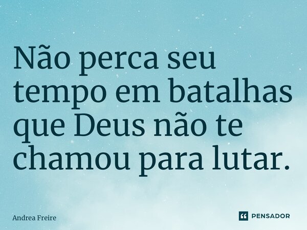 ⁠Não perca seu tempo em batalhas que Deus não te chamou para lutar.... Frase de Andrea Freire.