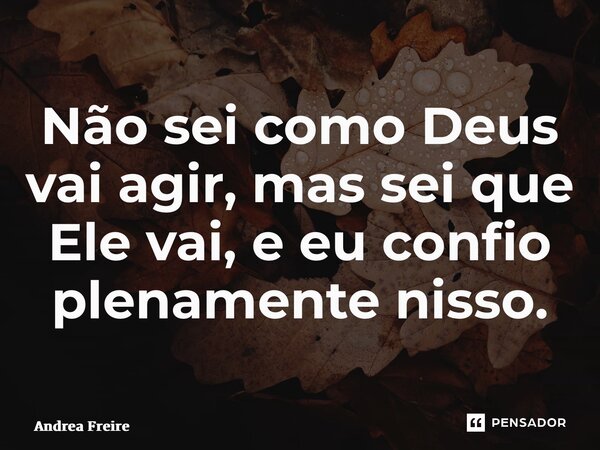 ⁠Não sei como Deus vai agir, mas sei que Ele vai, e eu confio plenamente nisso.... Frase de Andrea Freire.