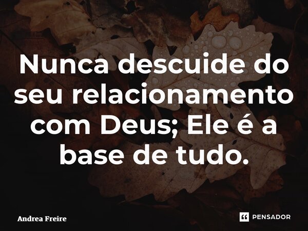 ⁠Nunca descuide do seu relacionamento com Deus; Ele é a base de tudo.... Frase de Andrea Freire.