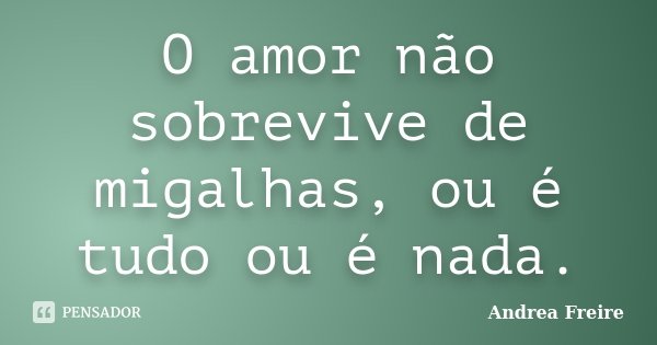 O amor não sobrevive de migalhas, ou é tudo ou é nada.... Frase de Andrea Freire.