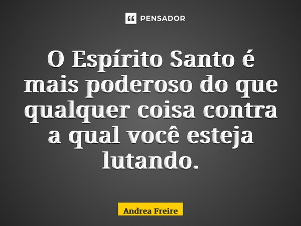 ⁠O Espírito Santo é mais poderoso do que qualquer coisa contra a qual você esteja lutando.... Frase de Andrea Freire.