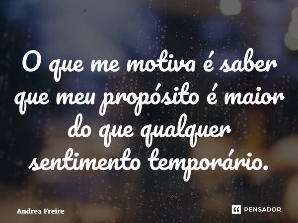 O que me motiva é saber que meu propósito é maior do que qualquer sentimento temporário.... Frase de Andrea Freire.