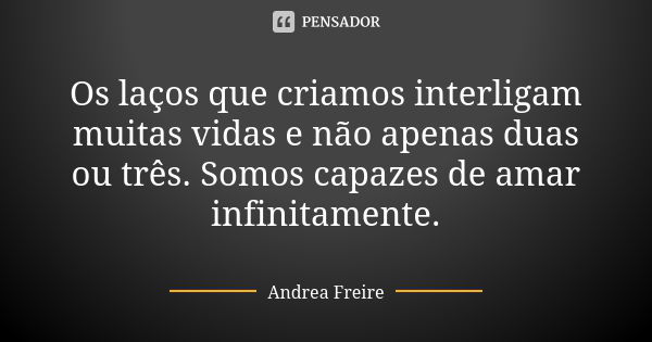 Os laços que criamos interligam muitas vidas e não apenas duas ou três. Somos capazes de amar infinitamente.... Frase de Andréa Freire.