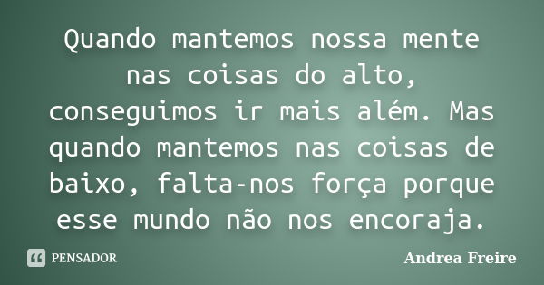 Quando mantemos nossa mente nas coisas do alto, conseguimos ir mais além. Mas quando mantemos nas coisas de baixo, falta-nos força porque esse mundo não nos enc... Frase de Andrea Freire.