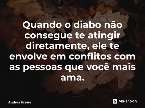 ⁠Quando o diabo não consegue te atingir diretamente, ele te envolve em conflitos com as pessoas que você mais ama.... Frase de Andrea Freire.