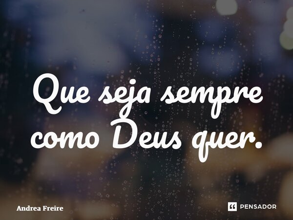 ⁠Que seja sempre como Deus quer.... Frase de Andrea Freire.