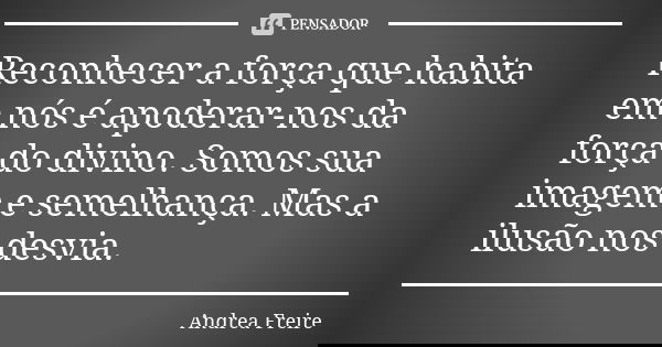 Reconhecer a força que habita em nós é apoderar-nos da força do divino. Somos sua imagem e semelhança. Mas a ilusão nos desvia.... Frase de Andréa Freire.