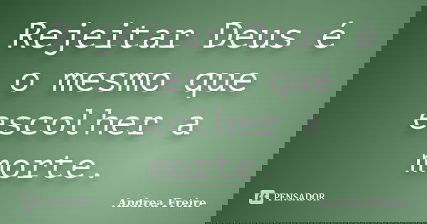 Rejeitar Deus é o mesmo que escolher a morte.... Frase de Andrea Freire.