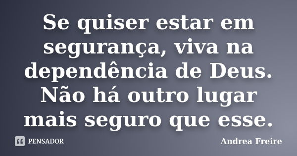 Se quiser estar em segurança, viva na dependência de Deus. Não há outro lugar mais seguro que esse.... Frase de Andrea Freire.