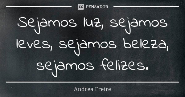 Sejamos luz, sejamos leves, sejamos beleza, sejamos felizes.... Frase de Andréa Freire.