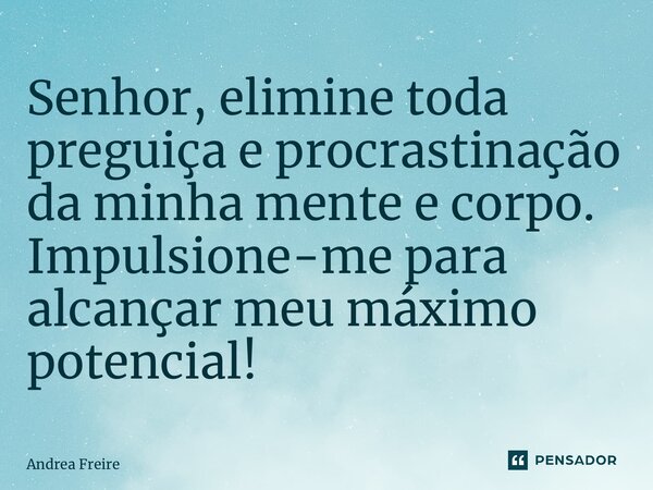 ⁠Senhor, elimine toda preguiça e procrastinação da minha mente e corpo. Impulsione-me para alcançar meu máximo potencial!... Frase de Andrea Freire.