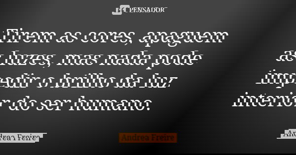 Tirem as cores, apaguem as luzes, mas nada pode impedir o brilho da luz interior do ser humano.... Frase de Andréa Freire.