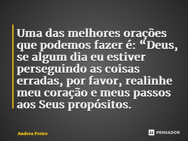 ⁠Uma das melhores orações que podemos fazer é: “Deus, se algum dia eu estiver perseguindo as coisas erradas, por favor, realinhe meu coração e meus passos aos S... Frase de Andrea Freire.