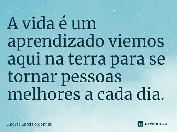 ⁠A vida é um aprendizado viemos aqui na terra para se tornar pessoas melhores a cada dia.... Frase de Andrea Garcia ordonhes.