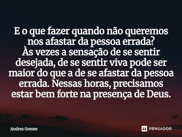 E o que fazer quando não queremos nos afastar da pessoa errada? Às vezes a sensação de se sentir desejada, de se sentir viva pode ser maior do que a de se afas... Frase de Andréa Gomes.