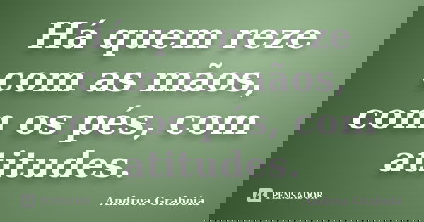 Há quem reze com as mãos, com os pés, com atitudes.... Frase de Andrea Graboia.