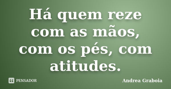 Há quem reze com as mãos, com os pés, com atitudes.... Frase de Andrea Graboia.