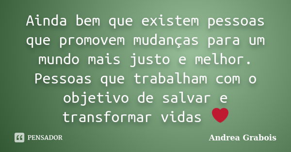 Ainda bem que existem pessoas que promovem mudanças para um mundo mais justo e melhor. Pessoas que trabalham com o objetivo de salvar e transformar vidas ❤... Frase de Andrea Grabois.