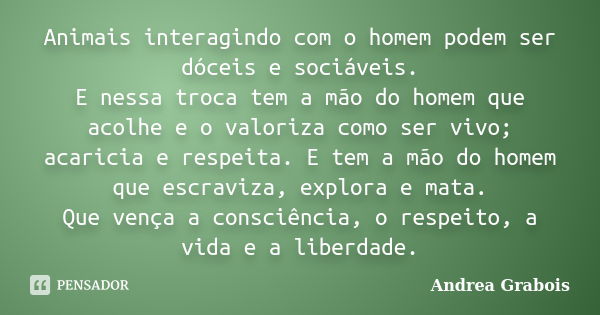 Animais interagindo com o homem podem ser dóceis e sociáveis. E nessa troca tem a mão do homem que acolhe e o valoriza como ser vivo; acaricia e respeita. E tem... Frase de Andrea Grabois.