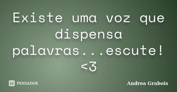 Existe uma voz que dispensa palavras...escute! <3... Frase de Andrea Grabois.