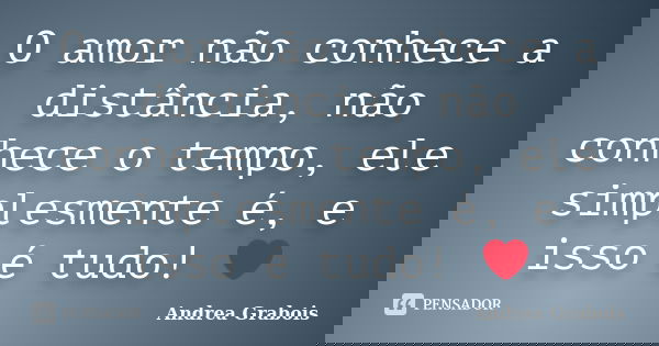 O amor não conhece a distância, não conhece o tempo, ele simplesmente é, e isso é tudo! ❤... Frase de Andrea Grabois.