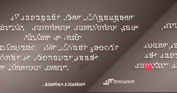 O coração tem linguagem própria, conhece caminhos que falam e não usam palavras. Um lindo gesto de carinho e ternura pode contar um imenso amor. ❤... Frase de Andrea Grabois.