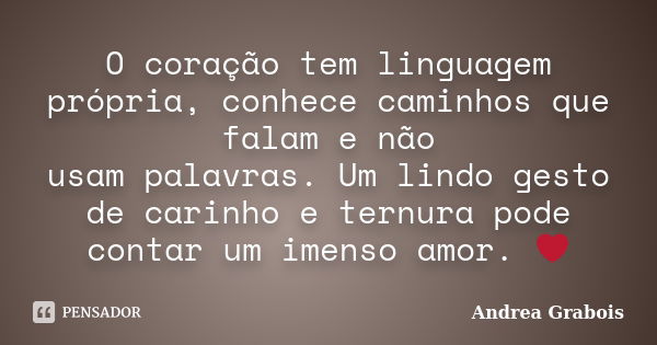 O coração tem linguagem própria, conhece caminhos que falam e não usam palavras. Um lindo gesto de carinho e ternura pode contar um imenso amor. ❤... Frase de Andrea Grabois.