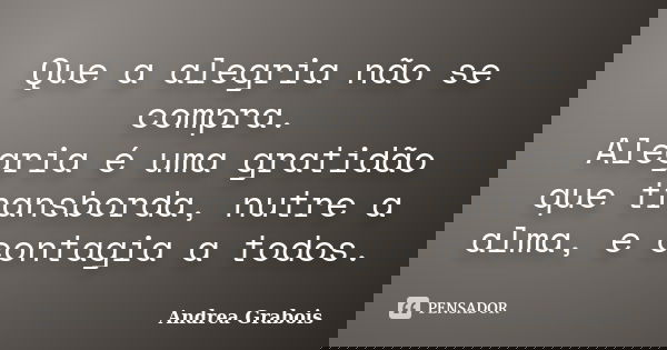 Que a alegria não se compra. Alegria é uma gratidão que transborda, nutre a alma, e contagia a todos.... Frase de Andrea Grabois.