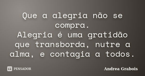 Que a alegria não se compra. Alegria é uma gratidão que transborda, nutre a alma, e contagia a todos.... Frase de Andrea Grabois.