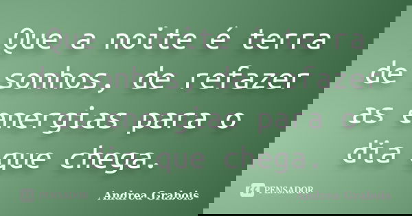Que a noite é terra de sonhos, de refazer as energias para o dia que chega.... Frase de Andrea Grabois.