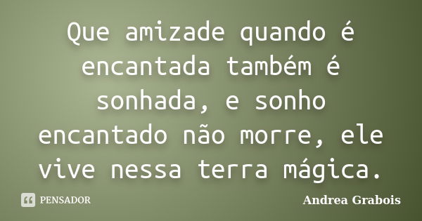 Que amizade quando é encantada também é sonhada, e sonho encantado não morre, ele vive nessa terra mágica.... Frase de Andrea Grabois.