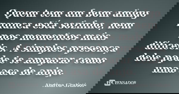 Quem tem um bom amigo nunca está sozinho, nem nos momentos mais difíceis. A simples presença dele pode te amparar como uma asa de anjo.... Frase de Andrea Grabois.