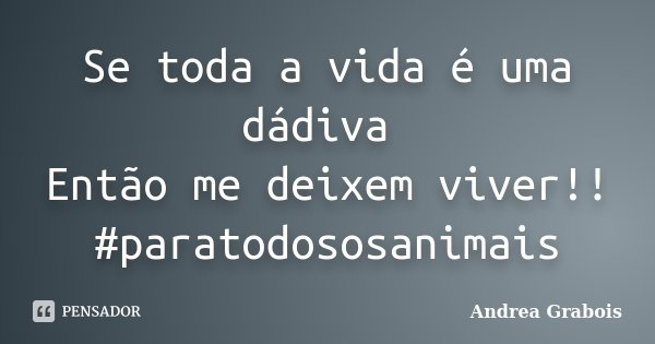 Se toda a vida é uma dádiva Então me deixem viver!! #paratodososanimais... Frase de Andrea Grabois.