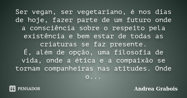 Ser vegan, ser vegetariano, é nos dias de hoje, fazer parte de um futuro onde a consciência sobre o respeito pela existência e bem estar de todas as criaturas s... Frase de Andrea Grabois.