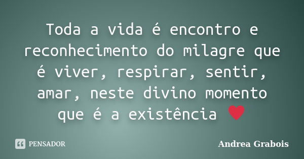 Toda a vida é encontro e reconhecimento do milagre que é viver, respirar, sentir, amar, neste divino momento que é a existência ♥... Frase de Andrea Grabois.