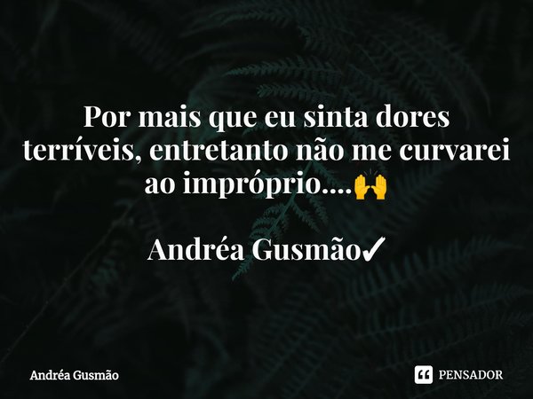 ⁠Por mais que eu sinta dores terríveis, entretanto não me curvarei ao impróprio....🙌 Andréa Gusmão✓... Frase de Andréa Gusmão.