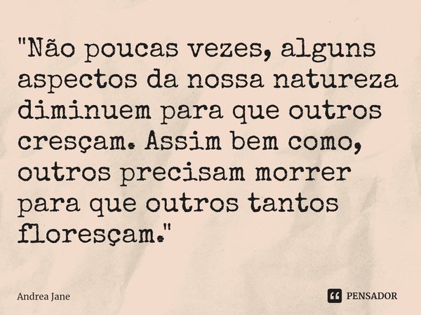 ⁠"Não poucas vezes, alguns aspectos da nossa natureza diminuem para que outros cresçam. Assim bem como, outros precisam morrer para que outros tantos flore... Frase de Andrea Jane.