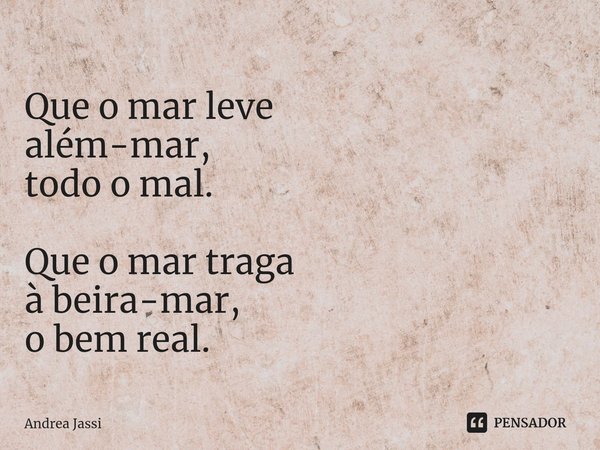 ⁠Que o mar leve
além-mar,
todo o mal. Que o mar traga
à beira-mar,
o bem real.... Frase de Andrea Jassi.