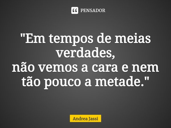 "⁠Em tempos de meias verdades,
não vemos a cara e nem tão pouco a metade."... Frase de Andrea Jassi.