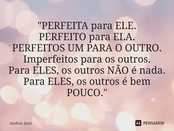 "PERFEITA para ELE.
PERFEITO para ELA.
PERFEITOS UM PARA O OUTRO.
Imperfeitos para os outros.
Para ELES, os outros NÃO é nada.
Para ELES, os outros é bem P... Frase de Andrea Jassi.
