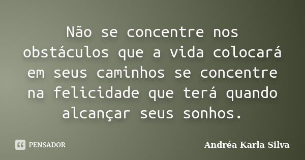 Não se concentre nos obstáculos que a vida colocará em seus caminhos se concentre na felicidade que terá quando alcançar seus sonhos.... Frase de Andréa Karla Silva.