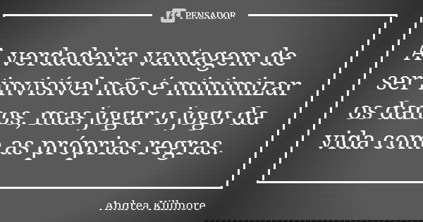 A verdadeira vantagem de ser invisível não é minimizar os danos, mas jogar o jogo da vida com as próprias regras.... Frase de Andrea Killmore.
