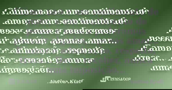 Ciúme nao e um sentimento de amor, e um sentimento de posse e nunca poderemos possuir alguém, apenas amar... E amor e admiração, respeito, troca... Dar e recebe... Frase de Andrea Kraft.