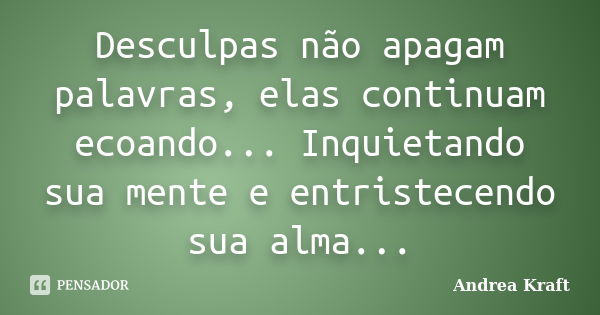 Desculpas não apagam palavras, elas continuam ecoando... Inquietando sua mente e entristecendo sua alma...... Frase de Andrea Kraft.