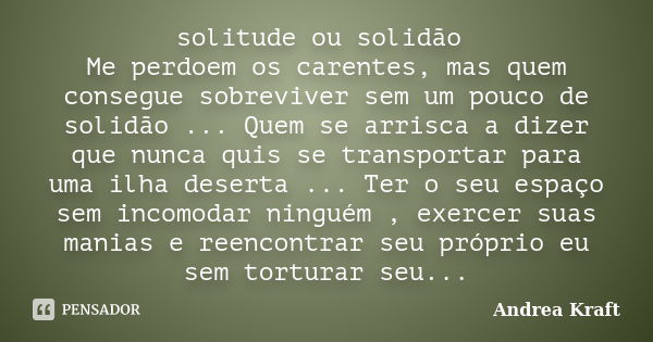 solitude ou solidão Me perdoem os carentes, mas quem consegue sobreviver sem um pouco de solidão ... Quem se arrisca a dizer que nunca quis se transportar para ... Frase de Andrea Kraft.