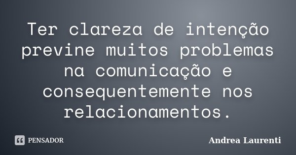 Ter clareza de intenção previne muitos problemas na comunicação e consequentemente nos relacionamentos.... Frase de Andrea Laurenti.