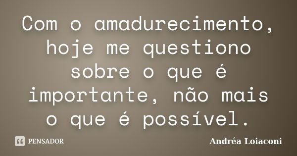 Com o amadurecimento, hoje me questiono sobre o que é importante, não mais o que é possível.... Frase de Andréa Loiaconi.