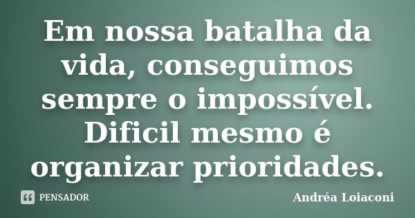 Em nossa batalha da vida, conseguimos sempre o impossível. Dificil mesmo é organizar prioridades.... Frase de Andréa Loiaconi.